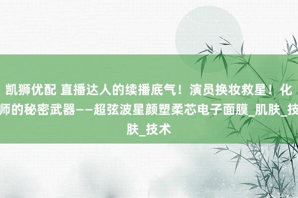 凯狮优配 直播达人的续播底气！演员换妆救星！化妆师的秘密武器——超弦波星颜塑柔芯电子面膜_肌肤_技术