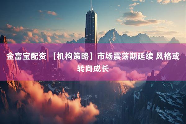 金富宝配资 【机构策略】市场震荡期延续 风格或转向成长