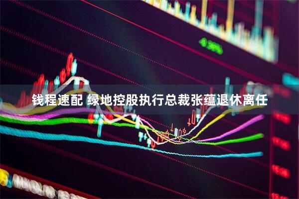 钱程速配 绿地控股执行总裁张蕴退休离任