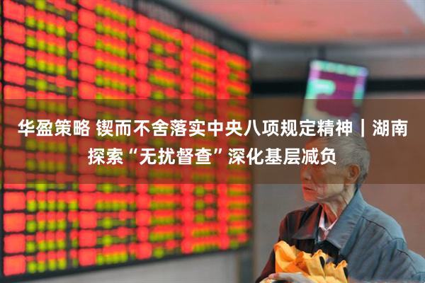 华盈策略 锲而不舍落实中央八项规定精神｜湖南探索“无扰督查”深化基层减负