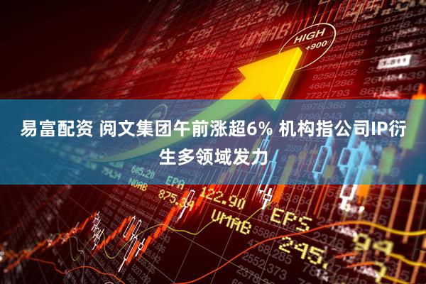 易富配资 阅文集团午前涨超6% 机构指公司IP衍生多领域发力