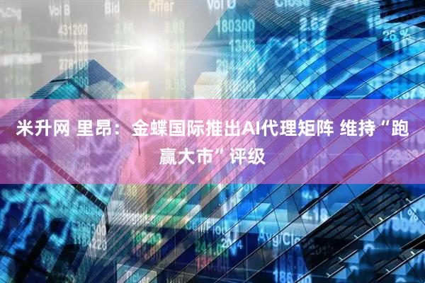 米升网 里昂：金蝶国际推出AI代理矩阵 维持“跑赢大市”评级