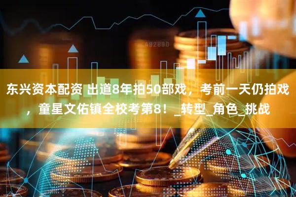 东兴资本配资 出道8年拍50部戏，考前一天仍拍戏，童星文佑镇全校考第8！_转型_角色_挑战