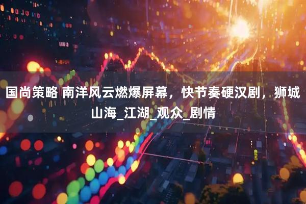 国尚策略 南洋风云燃爆屏幕，快节奏硬汉剧，狮城山海_江湖_观众_剧情
