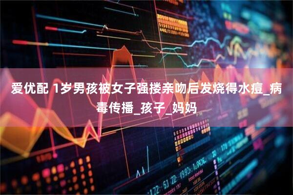 爱优配 1岁男孩被女子强搂亲吻后发烧得水痘_病毒传播_孩子_妈妈