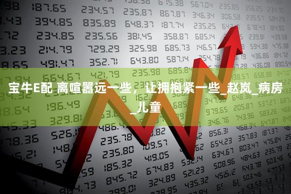 宝牛E配 离喧嚣远一些，让拥抱紧一些_赵岚_病房_儿童