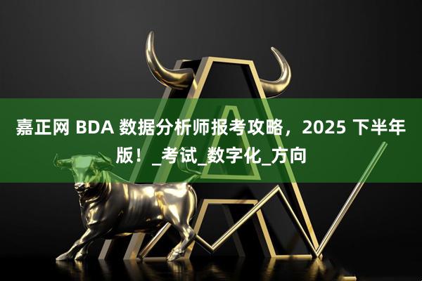 嘉正网 BDA 数据分析师报考攻略，2025 下半年版！_考试_数字化_方向
