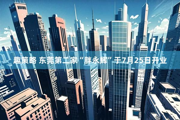 趣策略 东莞第二家“胖永辉”于7月25日开业