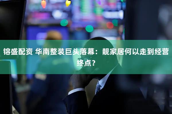 镕盛配资 华南整装巨头落幕：靓家居何以走到经营终点？