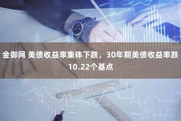 金御网 美债收益率集体下跌，30年期美债收益率跌10.22个基点