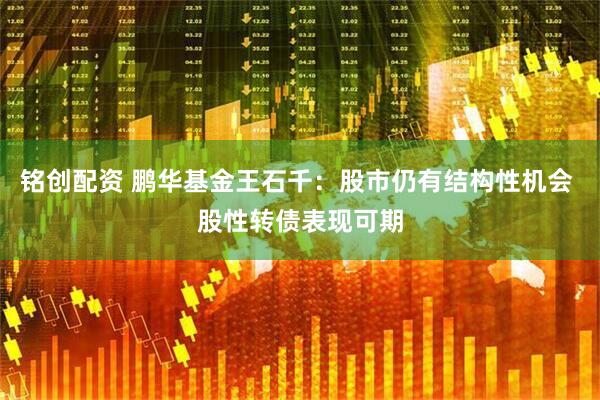 铭创配资 鹏华基金王石千：股市仍有结构性机会 股性转债表现可期