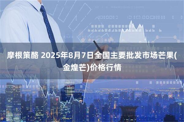 摩根策酪 2025年8月7日全国主要批发市场芒果(金煌芒)价格行情