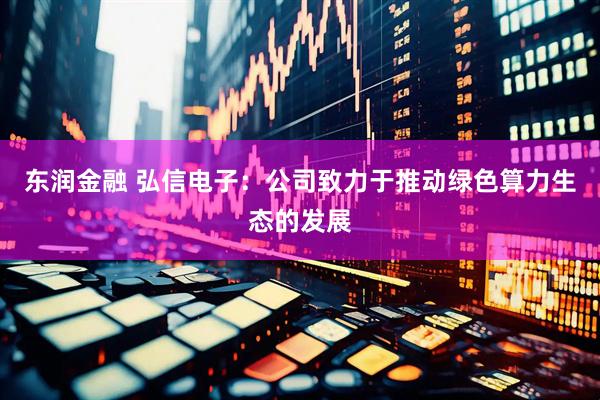 东润金融 弘信电子：公司致力于推动绿色算力生态的发展