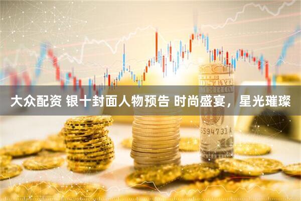 大众配资 银十封面人物预告 时尚盛宴，星光璀璨