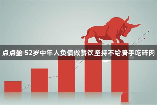 点点盈 52岁中年人负债做餐饮坚持不给骑手吃碎肉