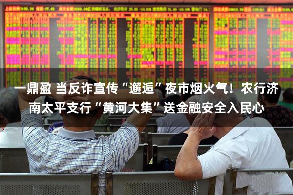 一鼎盈 当反诈宣传“邂逅”夜市烟火气！农行济南太平支行“黄河大集”送金融安全入民心