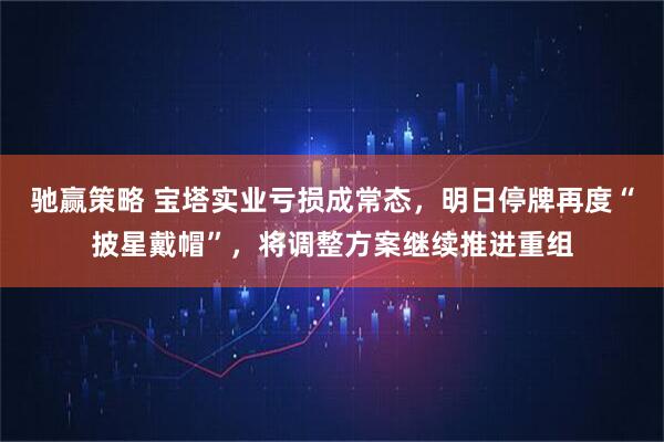 驰赢策略 宝塔实业亏损成常态，明日停牌再度“披星戴帽”，将调整方案继续推进重组