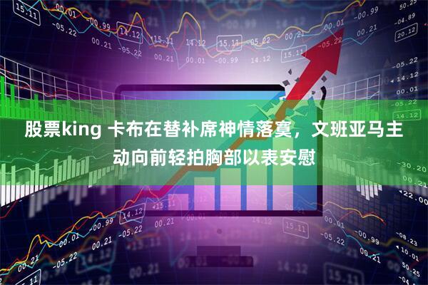 股票king 卡布在替补席神情落寞，文班亚马主动向前轻拍胸部以表安慰