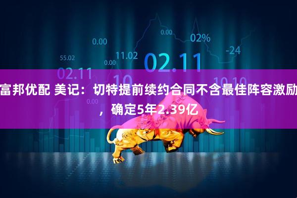 富邦优配 美记：切特提前续约合同不含最佳阵容激励，确定5年2.39亿