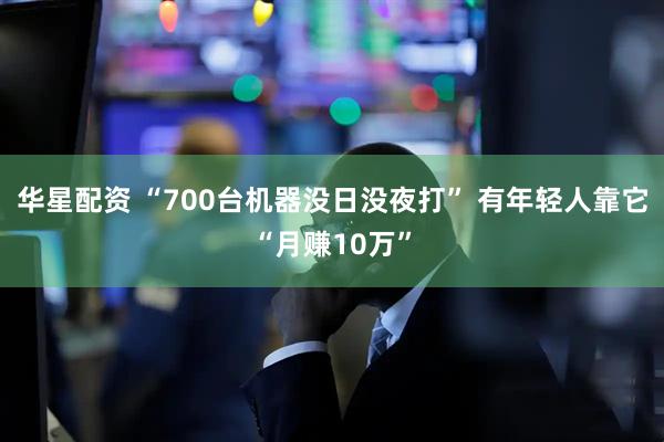 华星配资 “700台机器没日没夜打” 有年轻人靠它“月赚10万”